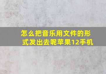 怎么把音乐用文件的形式发出去呢苹果12手机