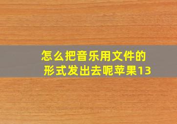 怎么把音乐用文件的形式发出去呢苹果13