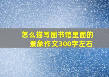 怎么描写图书馆里面的景象作文300字左右