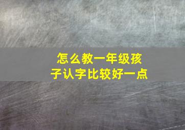 怎么教一年级孩子认字比较好一点