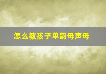 怎么教孩子单韵母声母