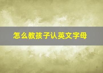 怎么教孩子认英文字母