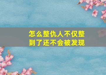 怎么整仇人不仅整到了还不会被发现