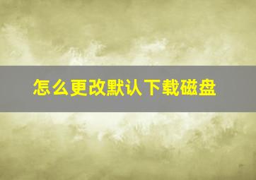 怎么更改默认下载磁盘