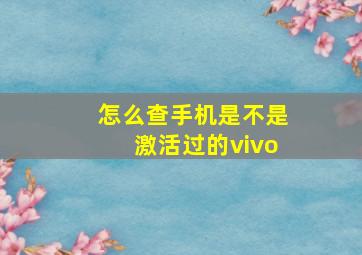 怎么查手机是不是激活过的vivo