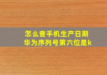 怎么查手机生产日期华为序列号第六位是k