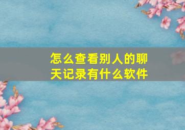 怎么查看别人的聊天记录有什么软件