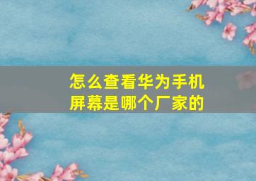 怎么查看华为手机屏幕是哪个厂家的