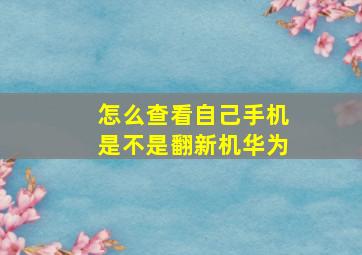 怎么查看自己手机是不是翻新机华为