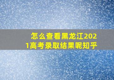 怎么查看黑龙江2021高考录取结果呢知乎