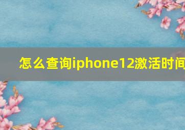 怎么查询iphone12激活时间