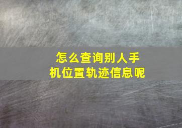 怎么查询别人手机位置轨迹信息呢