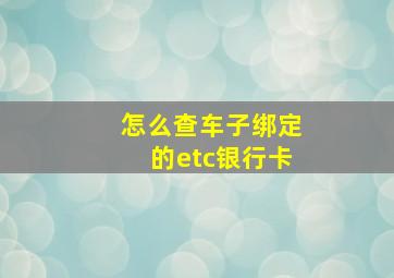 怎么查车子绑定的etc银行卡