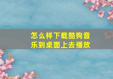 怎么样下载酷狗音乐到桌面上去播放