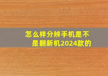 怎么样分辨手机是不是翻新机2024款的