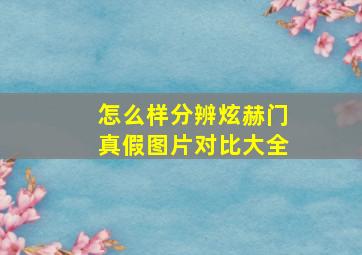 怎么样分辨炫赫门真假图片对比大全