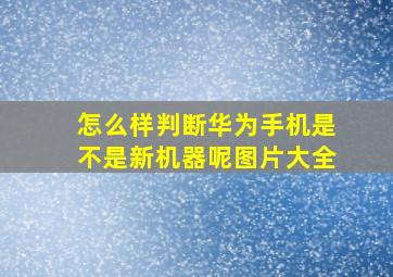 怎么样判断华为手机是不是新机器呢图片大全