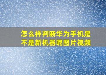 怎么样判断华为手机是不是新机器呢图片视频