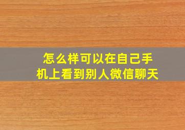 怎么样可以在自己手机上看到别人微信聊天