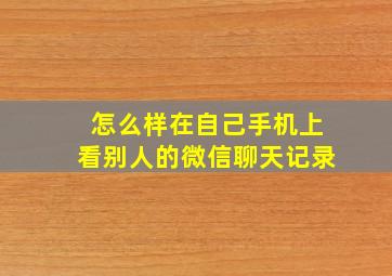 怎么样在自己手机上看别人的微信聊天记录