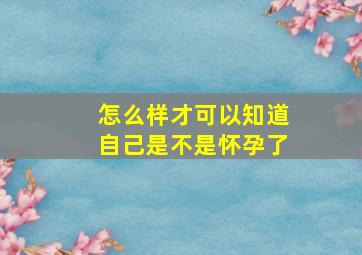 怎么样才可以知道自己是不是怀孕了