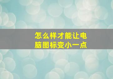 怎么样才能让电脑图标变小一点