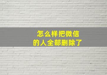 怎么样把微信的人全部删除了