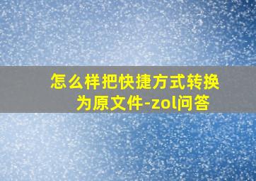 怎么样把快捷方式转换为原文件-zol问答