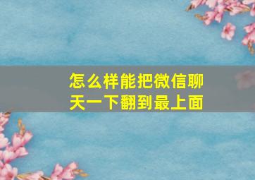 怎么样能把微信聊天一下翻到最上面