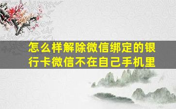 怎么样解除微信绑定的银行卡微信不在自己手机里