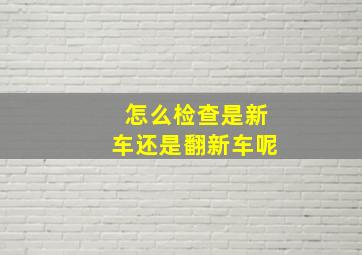 怎么检查是新车还是翻新车呢