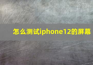 怎么测试iphone12的屏幕