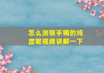 怎么测银手镯的纯度呢视频讲解一下