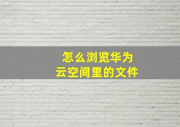 怎么浏览华为云空间里的文件