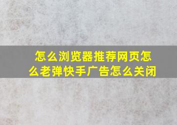 怎么浏览器推荐网页怎么老弹快手广告怎么关闭