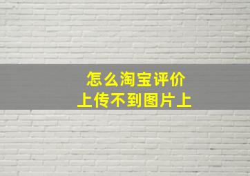 怎么淘宝评价上传不到图片上