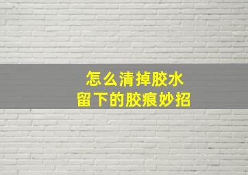 怎么清掉胶水留下的胶痕妙招