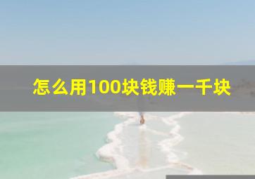 怎么用100块钱赚一千块