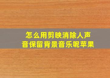 怎么用剪映消除人声音保留背景音乐呢苹果