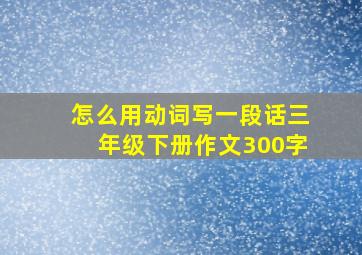 怎么用动词写一段话三年级下册作文300字