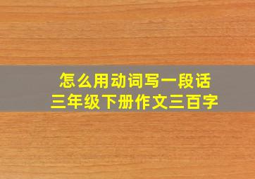 怎么用动词写一段话三年级下册作文三百字