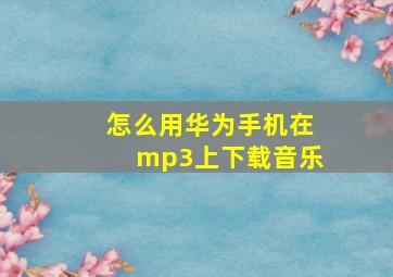 怎么用华为手机在mp3上下载音乐