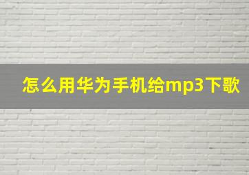 怎么用华为手机给mp3下歌