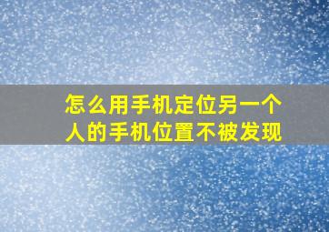 怎么用手机定位另一个人的手机位置不被发现