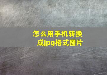 怎么用手机转换成jpg格式图片