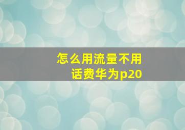 怎么用流量不用话费华为p20