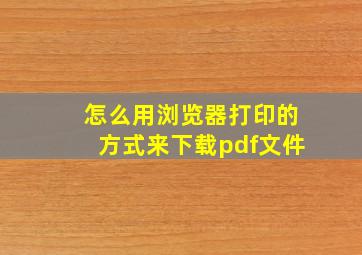 怎么用浏览器打印的方式来下载pdf文件