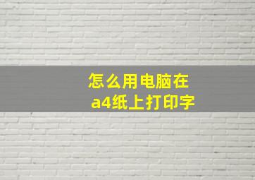 怎么用电脑在a4纸上打印字