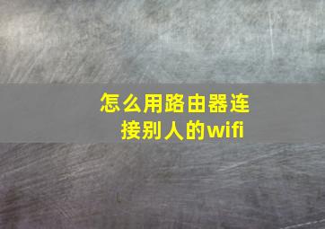 怎么用路由器连接别人的wifi