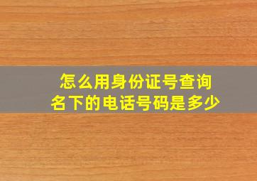 怎么用身份证号查询名下的电话号码是多少